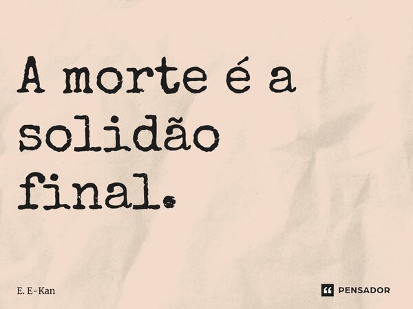 ⁠A morte é a solidão final.... Frase de E. E-Kan.