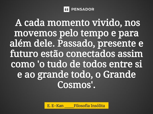 ⁠ A cada momento vivido, nos movemos pelo tempo e para além dele. Passado, presente e futuro estão conectados assim como 'o tudo de todos entre si e ao grande t... Frase de E. E-Kan ___Filosofia Insólita.