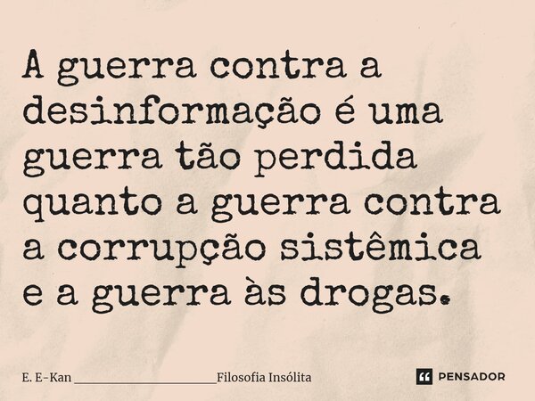 A guerra contra a desinformação é uma guerra tão perdida quanto a guerra contra a corrupção sistêmica e a guerra às drogas.... Frase de E. E-Kan _______________Filosofia Insólita.
