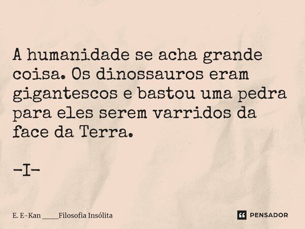 ⁠ A humanidade se acha grande coisa. Os dinossauros eram gigantescos e bastou uma pedra para eles serem varridos da face da Terra. -I-... Frase de E. E-Kan ___Filosofia Insólita.