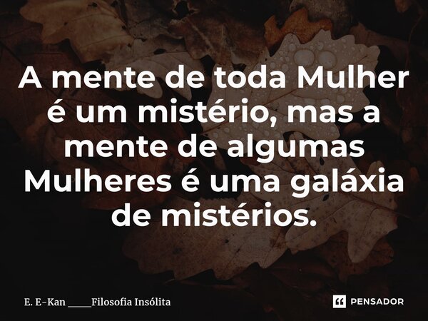 ⁠A mente de toda Mulher é um mistério, mas a mente de algumas Mulheres é uma galáxia de mistérios.... Frase de E. E-Kan ___Filosofia Insólita.