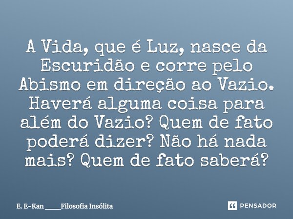 ⁠A Vida, que é Luz, nasce da Escuridão e corre pelo Abismo em direção ao Vazio. Haverá alguma coisa para além do Vazio? Quem de fato poderá dizer? Não há nada m... Frase de E. E-Kan ___Filosofia Insólita.