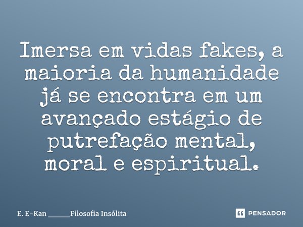 ⁠Imersa em vidas fakes, a maioria da humanidade já se encontra em um avançado estágio de putrefação mental, moral e espiritual.... Frase de E. E-Kan ____Filosofia Insólita.