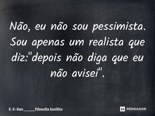 ⁠Não, eu não sou pessimista. Sou apenas um realista que diz: "depois não diga que eu não avisei".... Frase de E. E-Kan ____Filosofia Insólita.