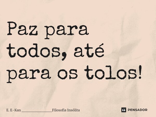 ⁠Paz para todos, até para os tolos!... Frase de E. E-Kan ___________Filosofia Insólita.
