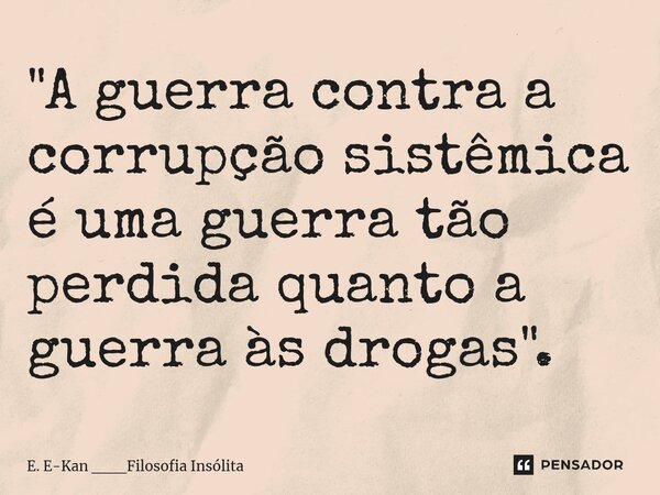⁠"A guerra contra a corrupção sistêmica é uma guerra tão perdida quanto a guerra às drogas".... Frase de E. E-Kan ___Filosofia Insólita.