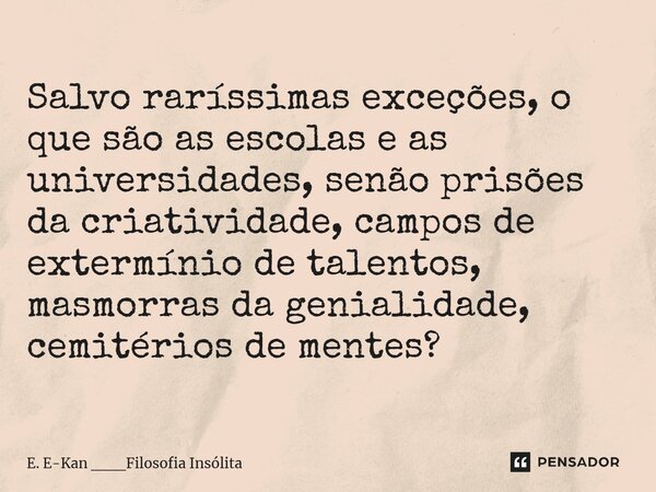⁠Salvo raríssimas exceções, o que são as escolas e as universidades, senão prisões da criatividade, campos de extermínio de talentos, masmorras da genialidade, ... Frase de E. E-Kan ___Filosofia Insólita.
