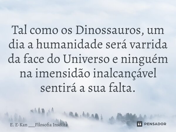 ⁠Tal como os Dinossauros, um dia a humanidade será varrida da face do Universo e ninguém na imensidão inalcançável sentirá a sua falta.... Frase de E. E-Kan ___Filosofia Insólita.