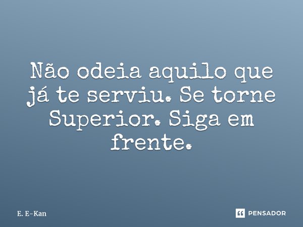 ⁠Não odeia aquilo que já te serviu. Se torne Superior. Siga em frente.... Frase de E. E-Kan.