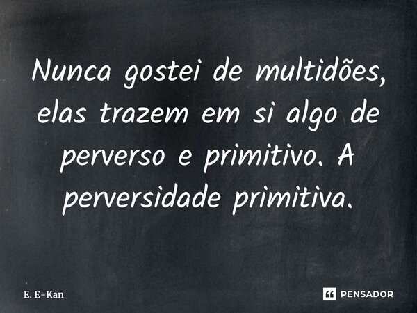 ⁠Nunca gostei de multidões, elas trazem em si algo de perverso e primitivo. A perversidade primitiva.... Frase de E. E-Kan.
