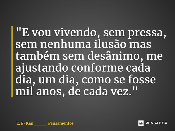 ⁠"E vou vivendo, sem pressa, sem nenhuma ilusão mas também sem desânimo, me ajustando conforme cada dia, um dia, como se fosse mil anos, de cada vez."... Frase de E. E-Kan ____ Pensamentos.