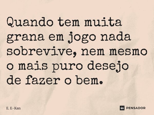 ⁠⁠Quando tem muita grana em jogo nada sobrevive, nem mesmo o mais puro desejo de fazer o bem.... Frase de E. E-Kan.