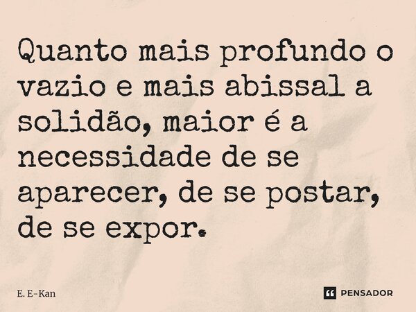 ⁠Quanto mais profundo o vazio e mais abissal a solidão, maior é a necessidade de se aparecer, de se postar, de se expor.... Frase de E. E-Kan.