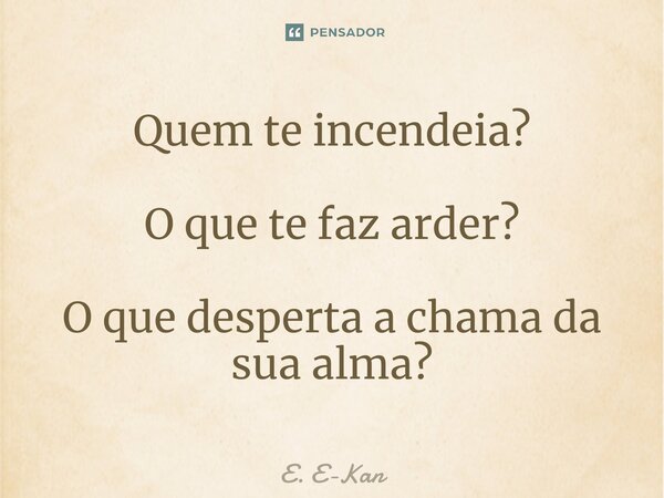 ⁠Quem te incendeia? O que te faz arder? O que desperta a chama da sua alma?... Frase de E. E-Kan.