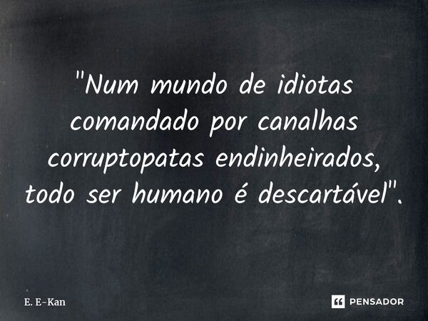 ⁠"Num mundo de idiotas comandado por canalhas corruptopatas endinheirados, todo ser humano é descartável".... Frase de E. E-Kan.