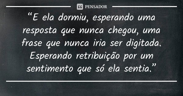 “E ela dormiu, esperando uma resposta que nunca chegou, uma frase que nunca iria ser digitada. Esperando retribuição por um sentimento que só ela sentia.”... Frase de anonimo.