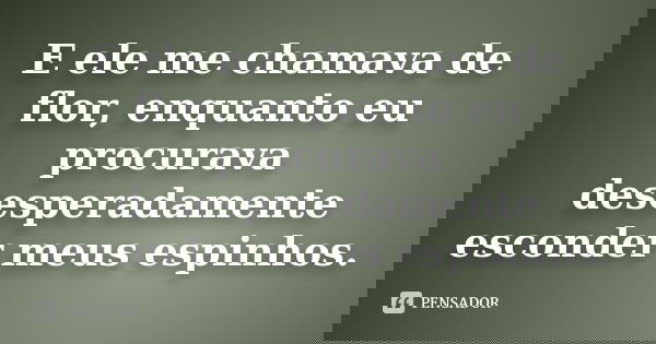 E ele me chamava de flor, enquanto eu procurava desesperadamente esconder meus espinhos.