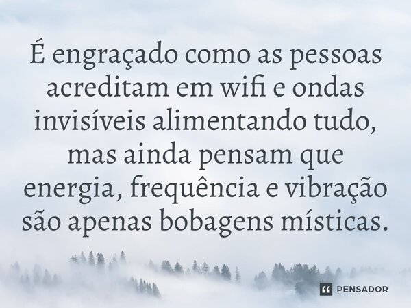 É engraçado como as pessoas acreditam em wifi e ondas invisíveis alimentando tudo, mas ainda pensam que energia, frequência e vibração são apenas bobagens místi