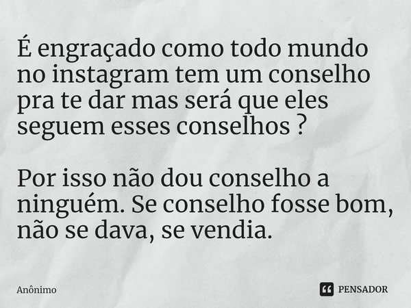É engraçado como todo mundo no instagram tem um conselho pra te dar mas será que eles seguem esses conselhos ? Por isso não dou conselho a ninguém. Se conselho ... Frase de Anônimo.