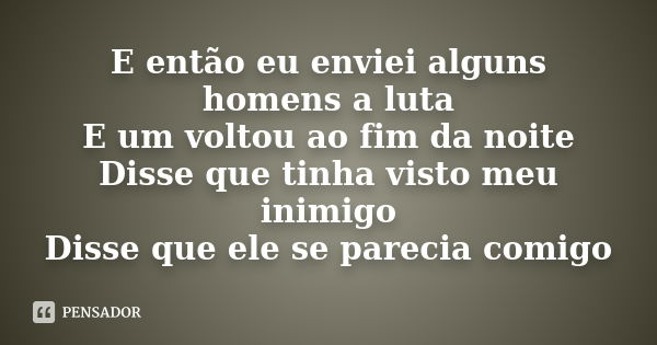 E então eu enviei alguns homens a luta E um voltou ao fim da noite Disse que tinha visto meu inimigo Disse que ele se parecia comigo