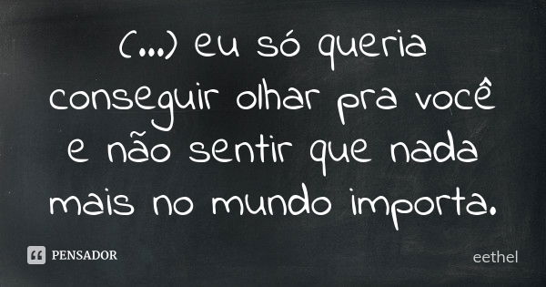 (...) eu só queria conseguir olhar pra você e não sentir que nada mais no mundo importa.... Frase de eethel.