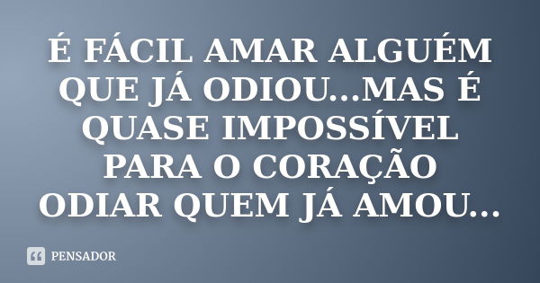 É FÁCIL AMAR ALGUÉM QUE JÁ ODIOU...MAS É QUASE IMPOSSÍVEL PARA O CORAÇÃO ODIAR QUEM JÁ AMOU...