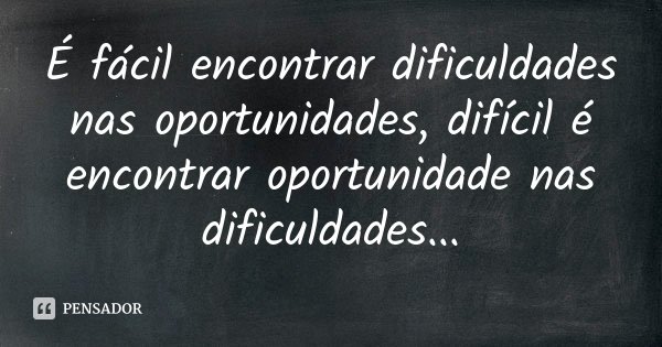 É fácil encontrar dificuldades nas oportunidades, difícil é encontrar oportunidade nas dificuldades...