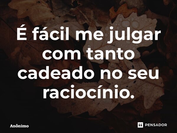 ⁠É fácil me julgar com tanto cadeado no seu raciocínio.... Frase de Anônimo.