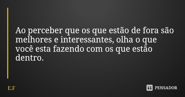 Ao perceber que os que estão de fora são melhores e interessantes, olha o que você esta fazendo com os que estão dentro.... Frase de E.F.