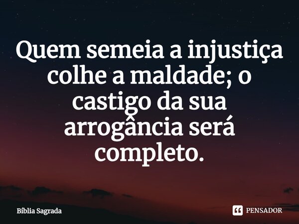 ⁠Quem semeia a injustiça colhe a maldade; o castigo da sua arrogância será completo.... Frase de Bíblia Sagrada.