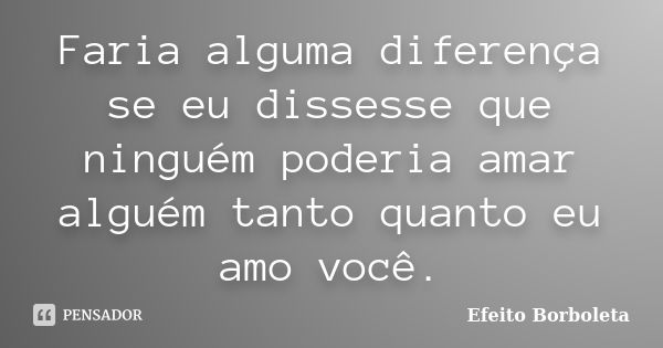 Faria alguma diferença se eu dissesse que ninguém poderia amar alguém tanto quanto eu amo você.... Frase de Efeito Borboleta.