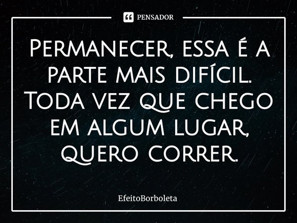 ⁠Permanecer, essa é a parte mais difícil. Toda vez que chego em algum lugar, quero correr.... Frase de EfeitoBorboleta.