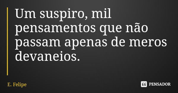 Um suspiro, mil pensamentos que não passam apenas de meros devaneios.... Frase de E. Felipe.