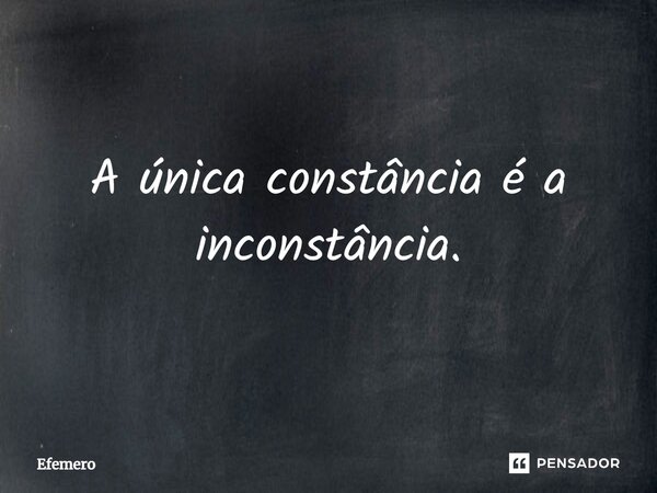 ⁠A única constância é a inconstância.... Frase de Efemero.