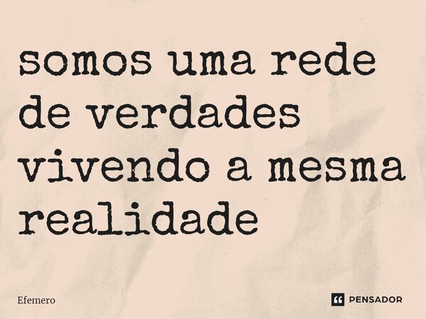 ⁠somos uma rede de verdades vivendo a mesma realidade... Frase de Efemero.