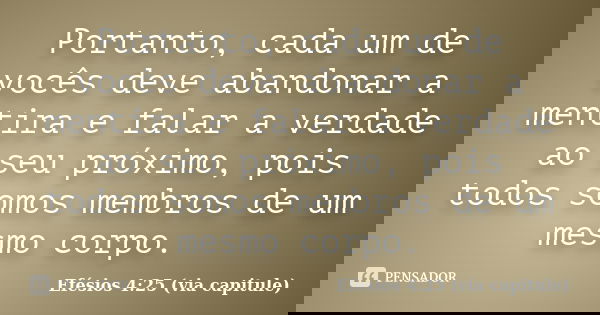 Portanto, cada um de vocês deve abandonar a mentira e falar a verdade ao seu próximo, pois todos somos membros de um mesmo corpo.... Frase de Efésios 4:25 (via capitule).