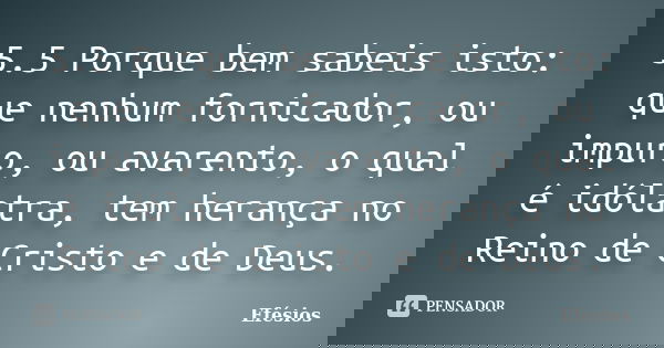 5.5 Porque bem sabeis isto: que nenhum fornicador, ou impuro, ou avarento, o qual é idólatra, tem herança no Reino de Cristo e de Deus.... Frase de Efésios.
