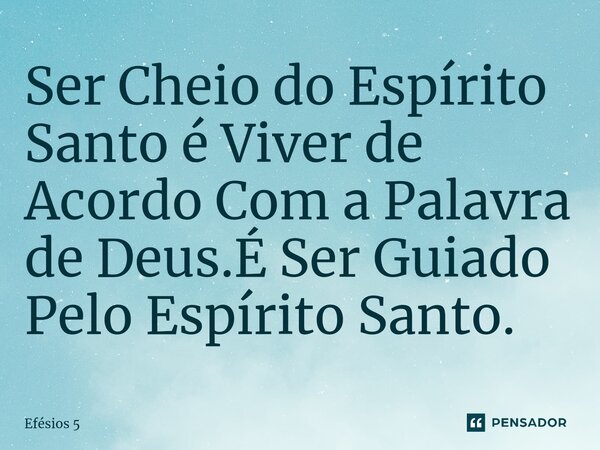 Ser Cheio do Espírito Santo é Viver de Acordo Com a Palavra de Deus.É Ser Guiado Pelo Espírito Santo.... Frase de Efésios 5.