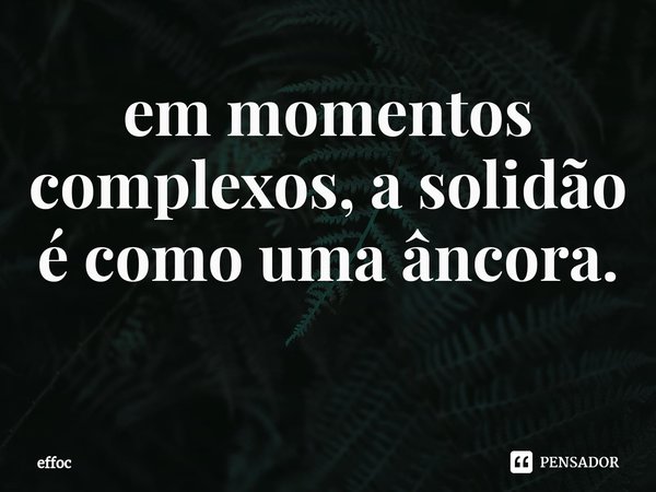 em momentos complexos, a solidão é como uma âncora. ⁠... Frase de effoc.