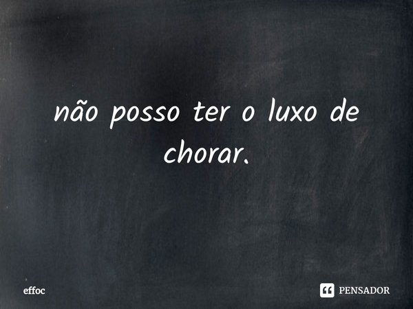 não posso ter o luxo de chorar.... Frase de effoc.