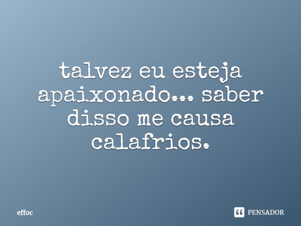 ⁠talvez eu esteja apaixonado... saber disso me causa calafrios.... Frase de effoc.
