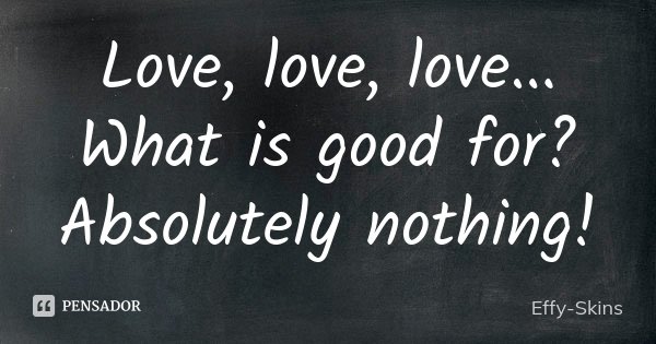 Love, love, love... What is good for? Absolutely nothing!... Frase de Effy, Skins..