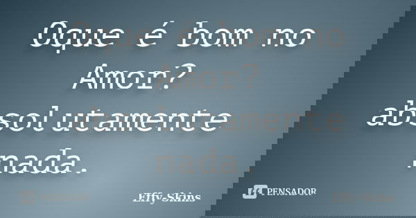 Oque é bom no Amor? absolutamente nada.... Frase de Effy Skins.