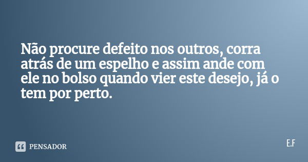 Não procure defeito nos outros, corra atrás de um espelho e assim ande com ele no bolso quando vier este desejo, já o tem por perto.... Frase de E.F.