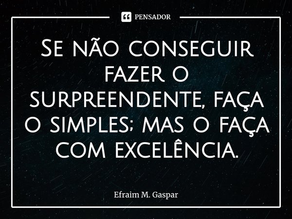 ⁠Se não conseguir fazer o surpreendente, faça o simples; mas o faça com excelência.... Frase de Efraim M. Gaspar.