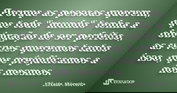 Porque as pessoas querem, que todo "mundo" tenha a obrigação de ser perfeito, as vezes queremos tanto isso, que prejudicamos a nós mesmos.... Frase de Efraim Moreira.