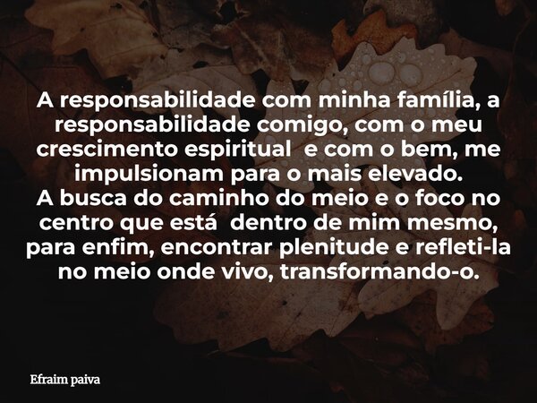 A responsabilidade com minha família, a responsabilidade comigo, com o meu crescimento espiritual e com o bem, me impulsionam para o mais elevado. A busca do ca... Frase de Efraim paiva.