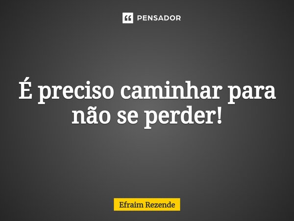 ⁠É preciso caminhar para não se perder!... Frase de Efraim Rezende.