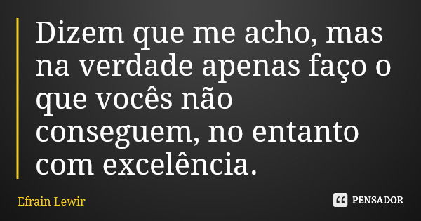 Dizem que me acho, mas na verdade apenas faço o que vocês não conseguem, no entanto com excelência.... Frase de Efrain Lewir.