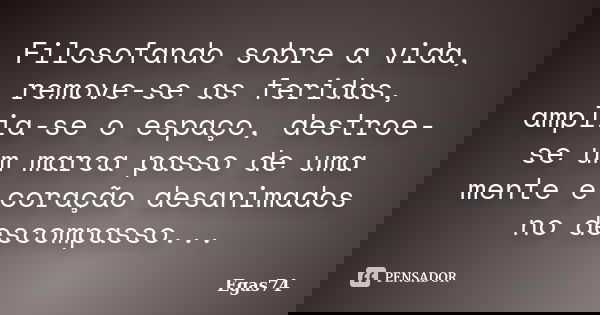 Filosofando sobre a vida, remove-se as feridas, amplia-se o espaço, destroe-se um marca passo de uma mente e coração desanimados no descompasso...... Frase de Egas74.